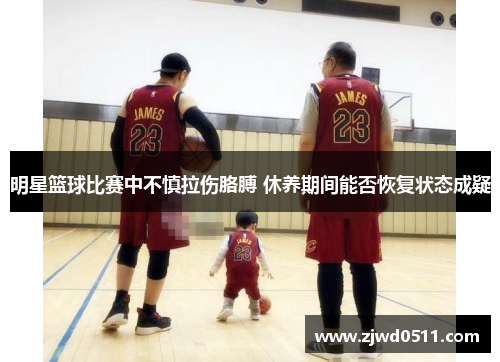 明星篮球比赛中不慎拉伤胳膊 休养期间能否恢复状态成疑