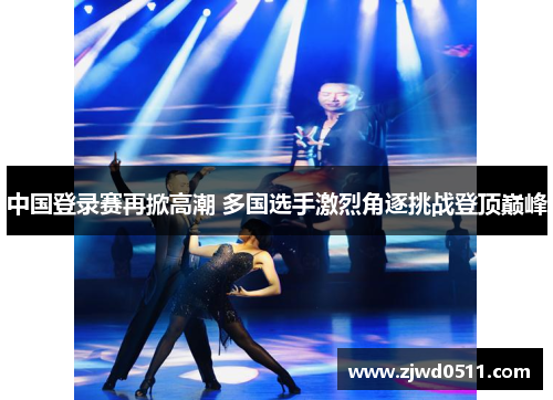 中国登录赛再掀高潮 多国选手激烈角逐挑战登顶巅峰