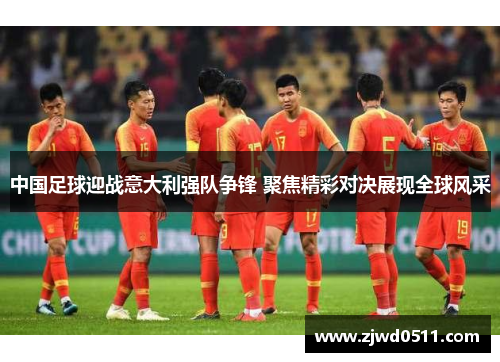 中国足球迎战意大利强队争锋 聚焦精彩对决展现全球风采