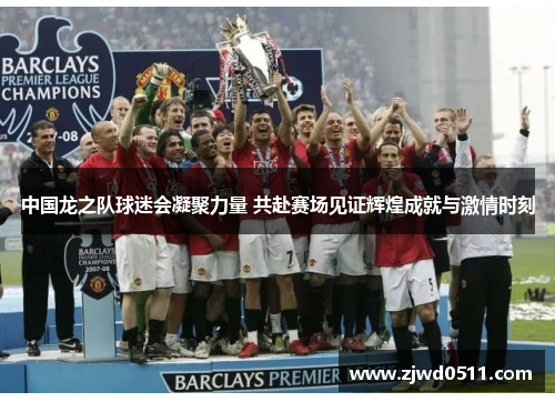 中国龙之队球迷会凝聚力量 共赴赛场见证辉煌成就与激情时刻