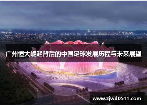 广州恒大崛起背后的中国足球发展历程与未来展望